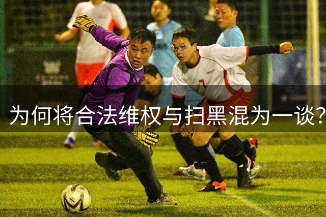 为何将合法维权与扫黑混为一谈？善恶颠倒的背后
