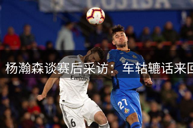 杨瀚森谈赛后采访：车轱辘话来回说